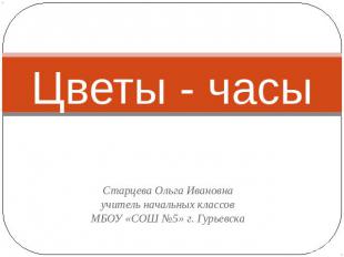 Цветы - часы Старцева Ольга Ивановна учитель начальных классов МБОУ «СОШ №5» г.