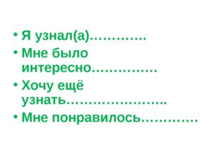 Я узнал(а)…………. Мне было интересно…………… Хочу ещё узнать………………….. Мне понрави