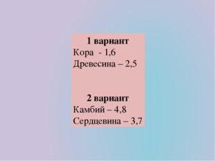 1 вариант Кора - 1,6 Древесина – 2,5 2 вариант Камбий – 4,8 Сердцевина – 3,7 